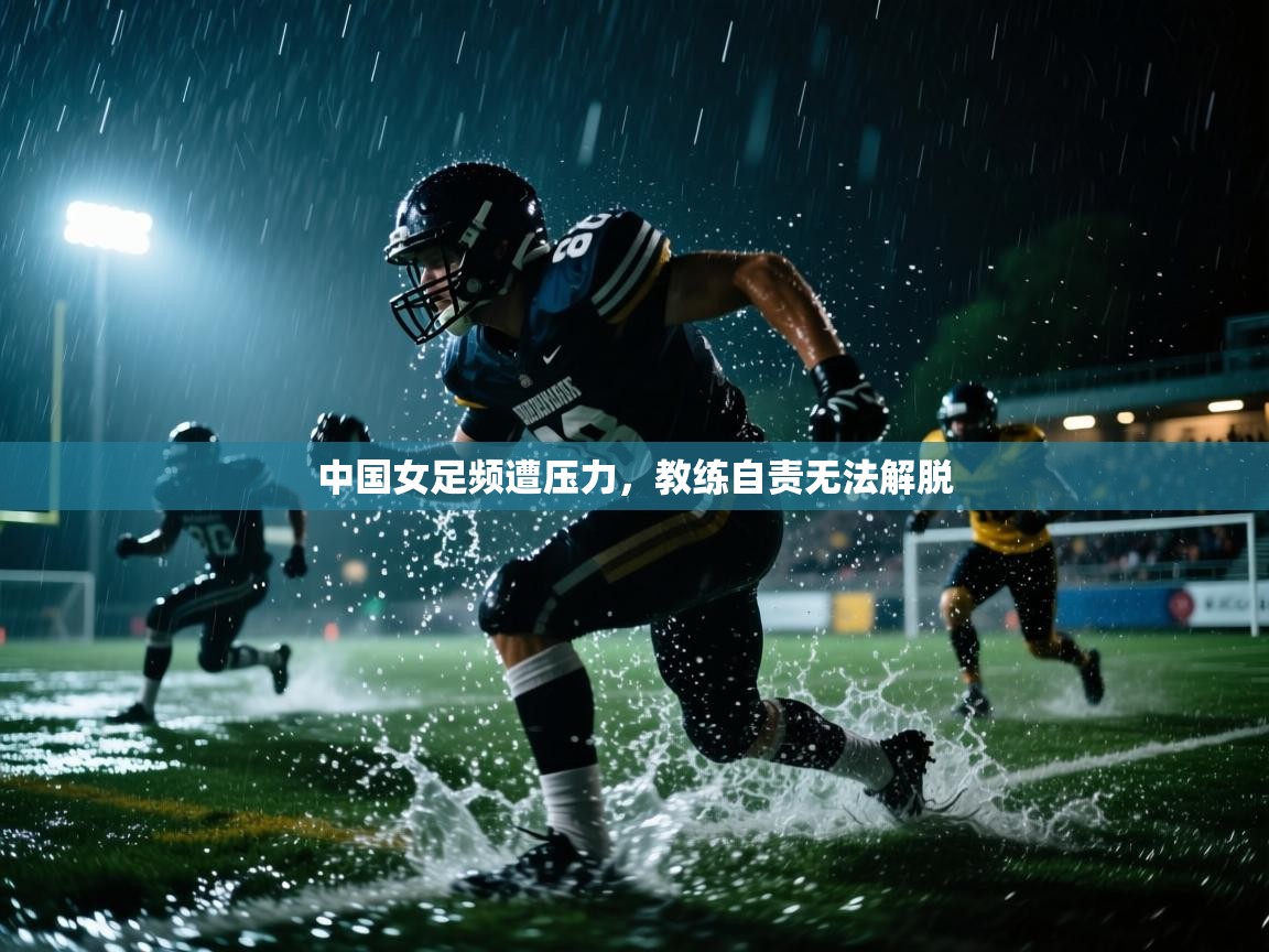 中国女足频遭压力，教练自责无法解脱