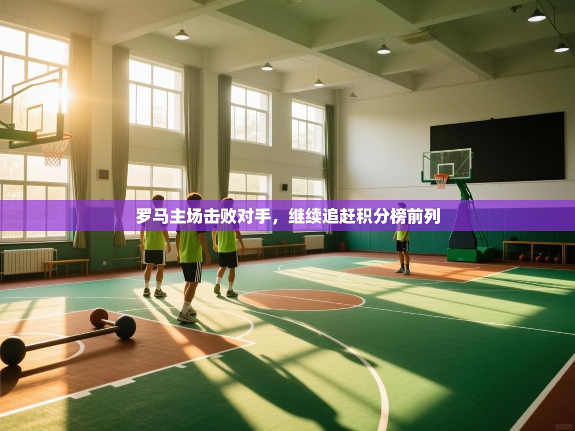 罗马主场击败对手，继续追赶积分榜前列